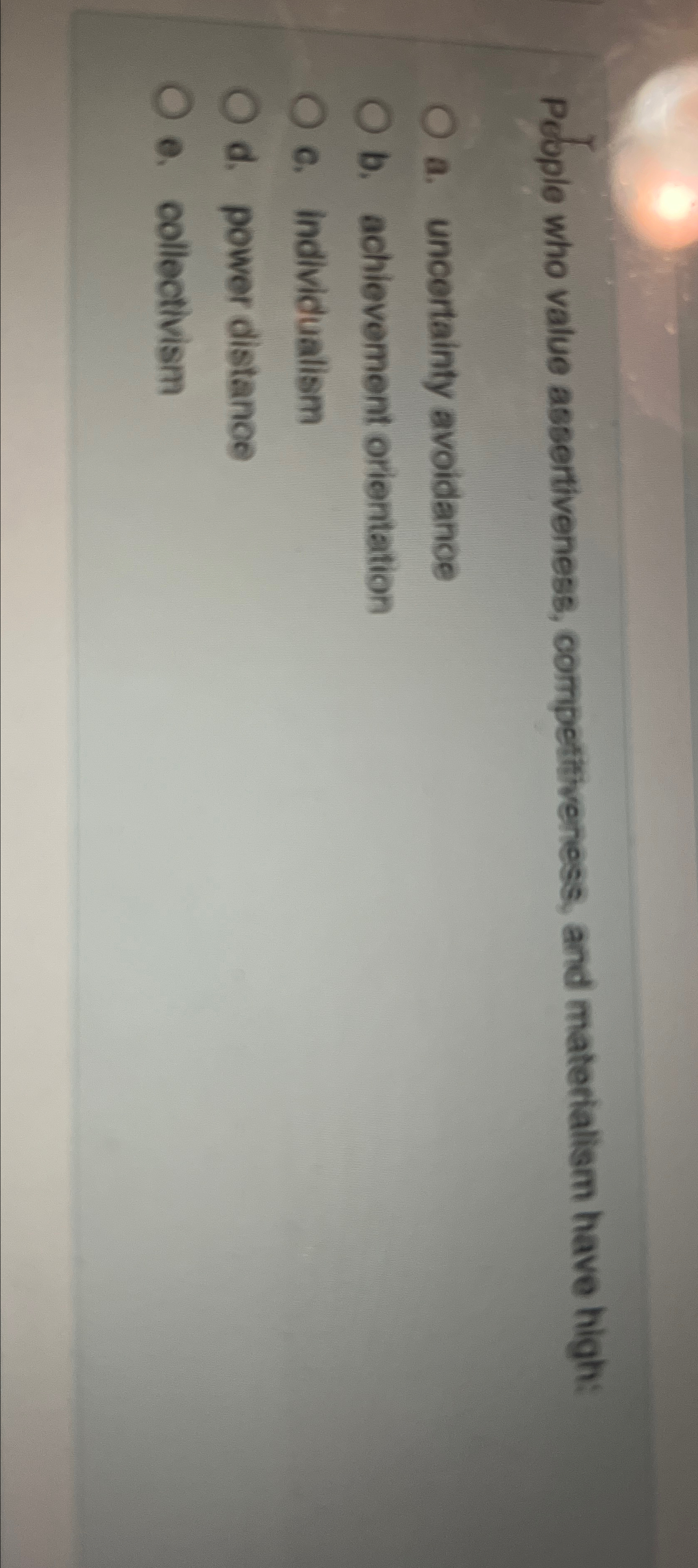  Pcople who value assertiveness, competitiveness, and materialism have high: a. uncertainty