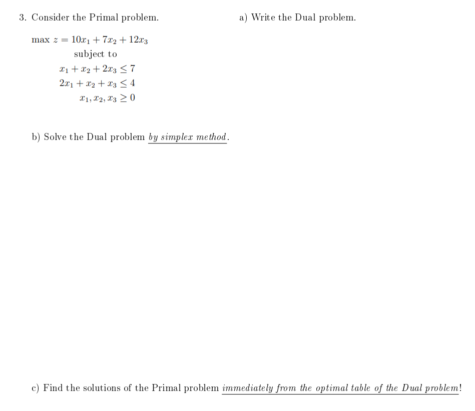  3. Consider the Primal problem. a) Write the Dual problem. maxz=10x1+7x2+12x3subjecttox1+x2+2x372x1+x2+x34x1,x2,x30