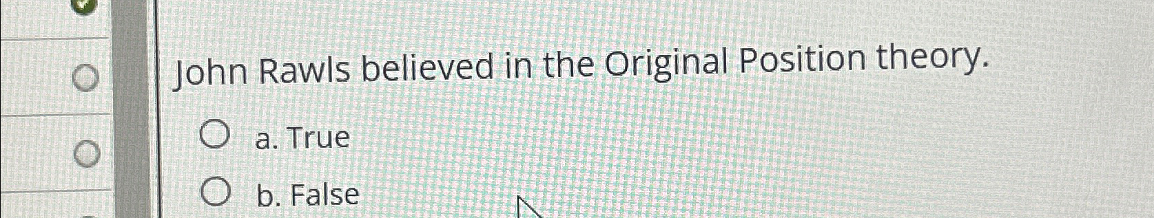  John Rawls believed in the Original Position theory. a. True b.