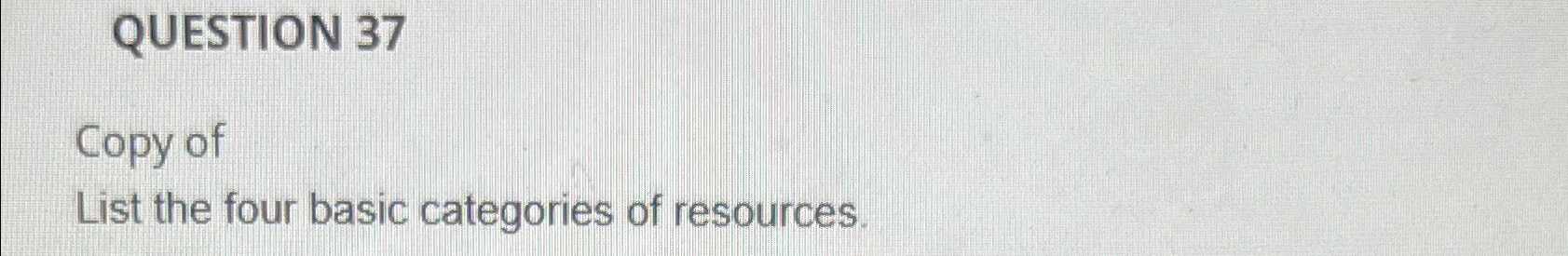  QUESTION 37 Copy of List the four basic categories of resources.