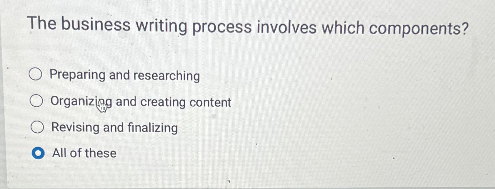  The business writing process involves which components? Preparing and researching Organizing