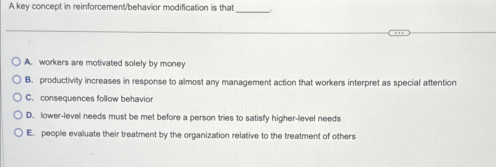  A key concept in reinforcement/behavior modification is that A. workers are