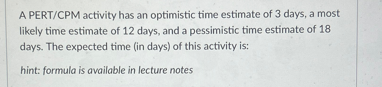  A PERT/CPM activity has an optimistic time estimate of 3 days,