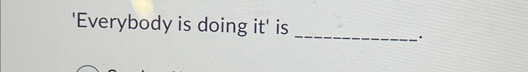  'Everybody is doing it' is________ confirmation bias 