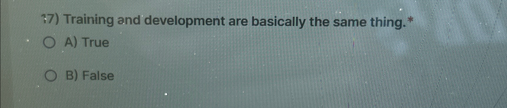  Training and development are basically the same thing.* A) True B)