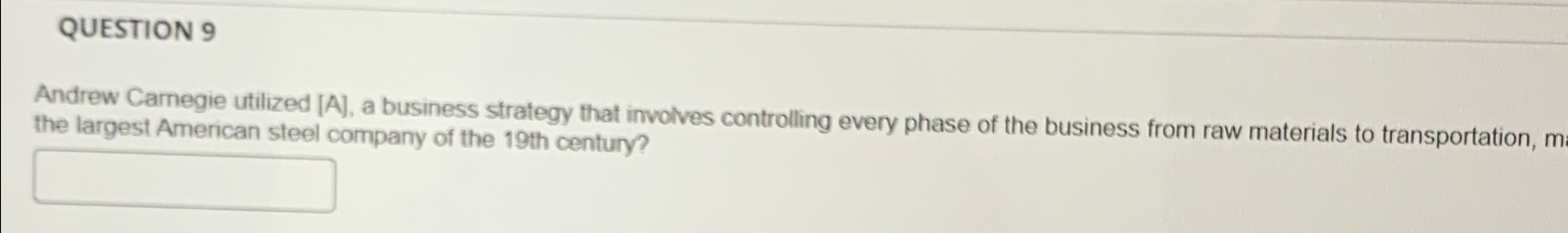  QUESTION 9 Andrew Carnegie utilized [A], a business strategy that involves