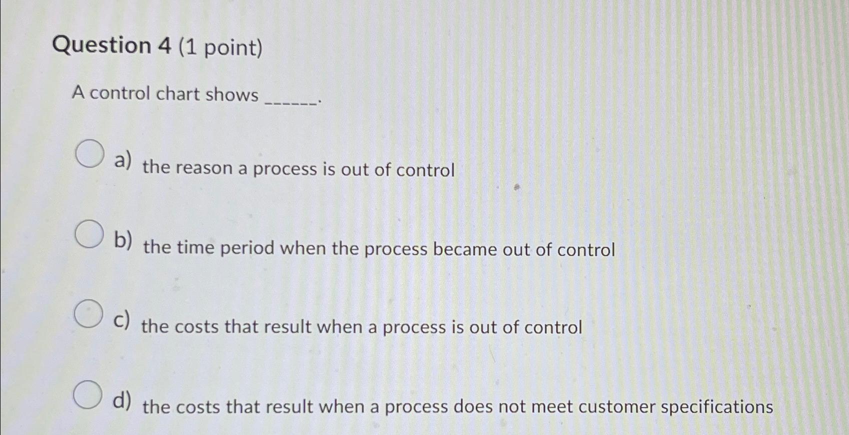  Question 4(1 point) A control chart shows a) the reason a