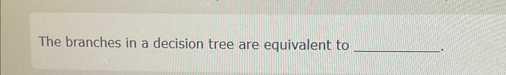  The branches in a decision tree are equivalent to 