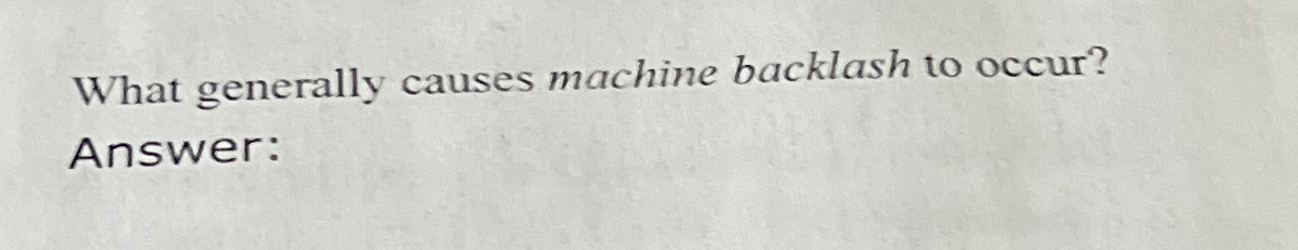  What generally causes machine backlash to occur? Answer: 