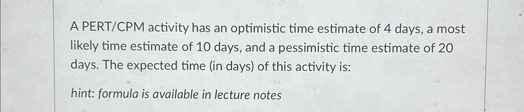  A PERT/CPM activity has an optimistic time estimate of 4 days,