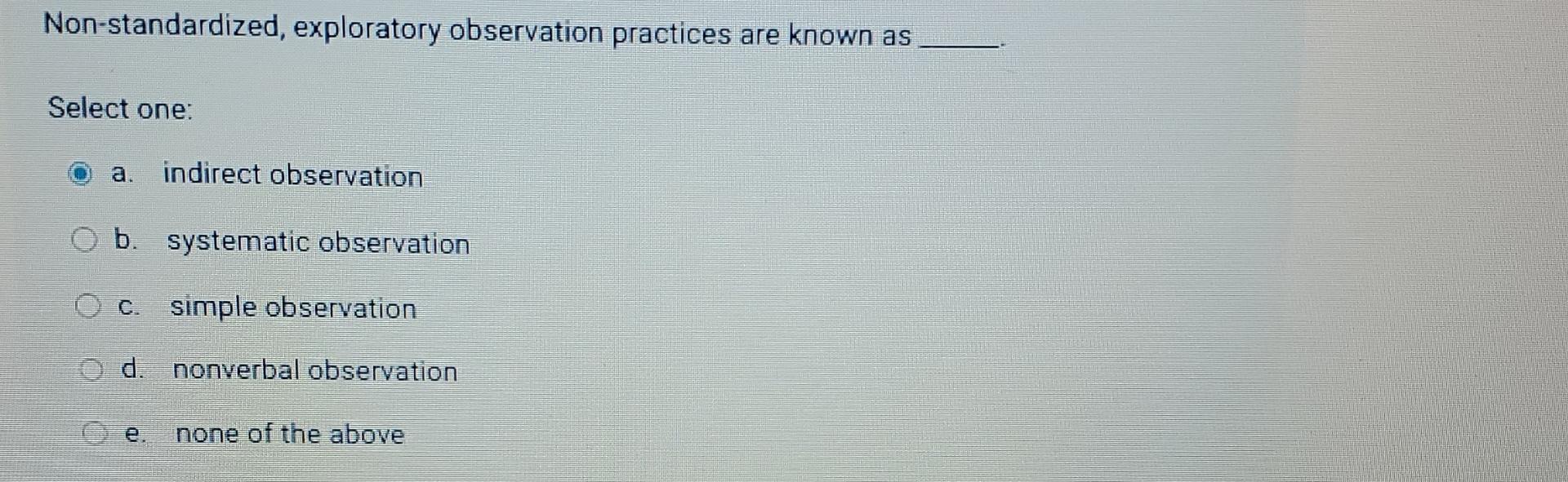  Non-standardized, exploratory observation practices are known as Select one: a. indirect