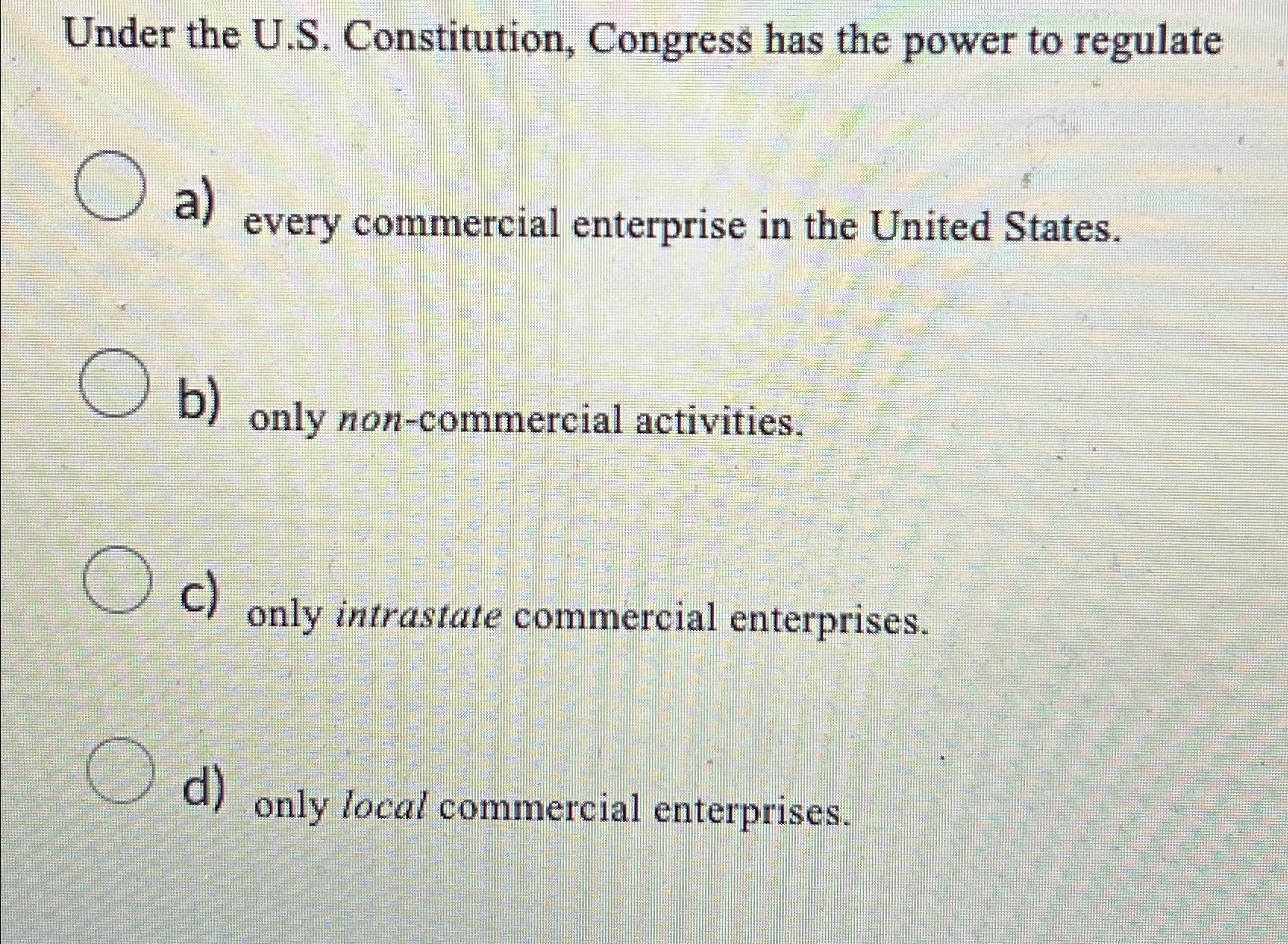  Under the U.S. Constitution, Congress has the power to regulate a)