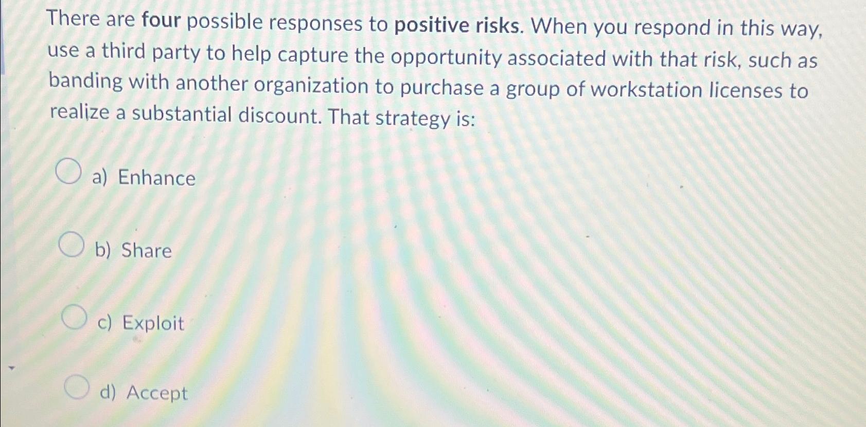  There are four possible responses to positive risks. When you respond