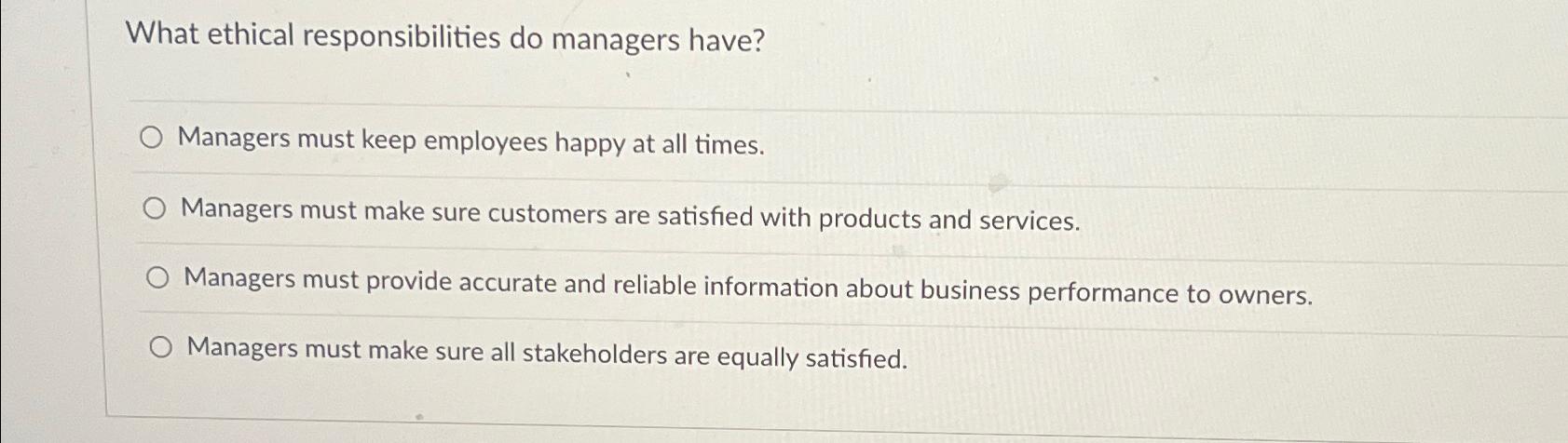  What ethical responsibilities do managers have? Managers must keep employees happy