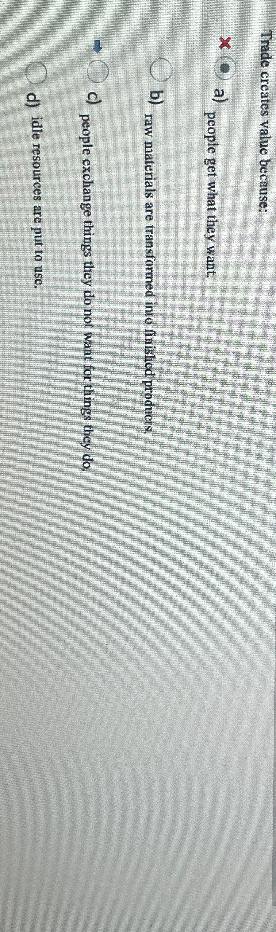  Trade creates value because: x a) people get what they want.