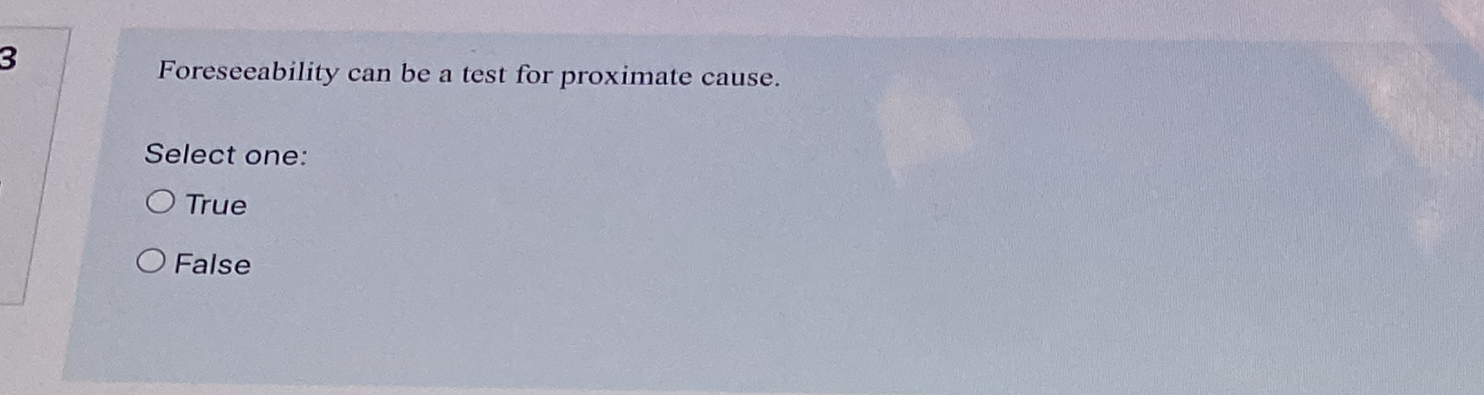  3 Foreseeability can be a test for proximate cause. Select one: