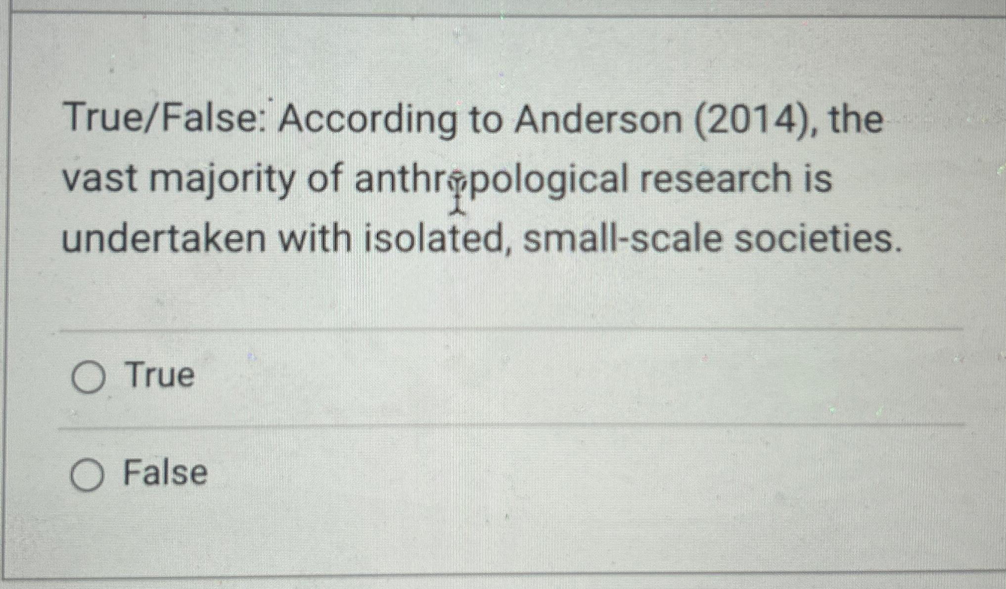  True/False: According to Anderson (2014), the vast majority of anthrepological research