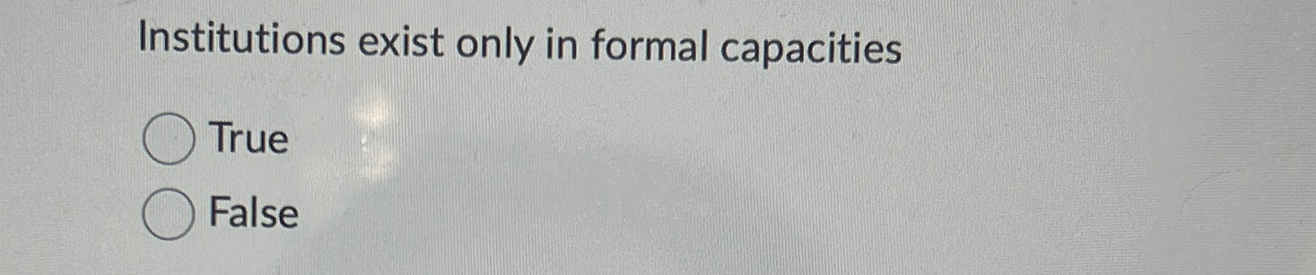  Institutions exist only in formal capacities True False 