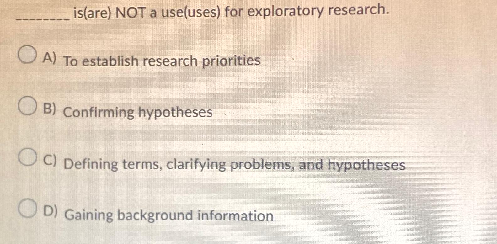  is(are) NOT a use(uses) for exploratory research. A) To establish research