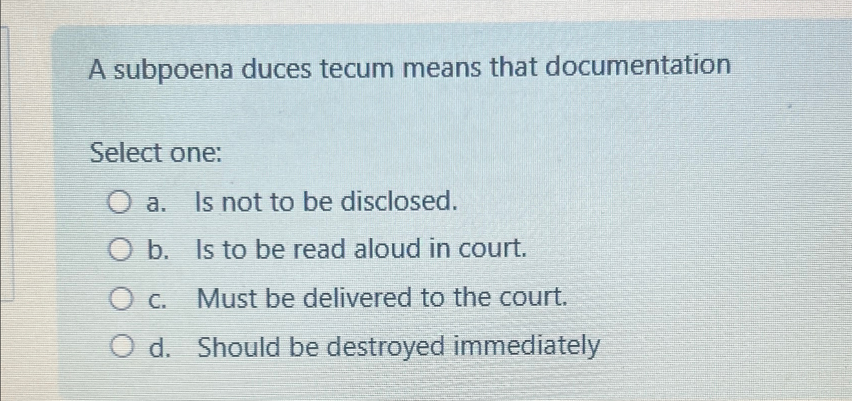  A subpoena duces tecum means that documentation Select one: a. Is