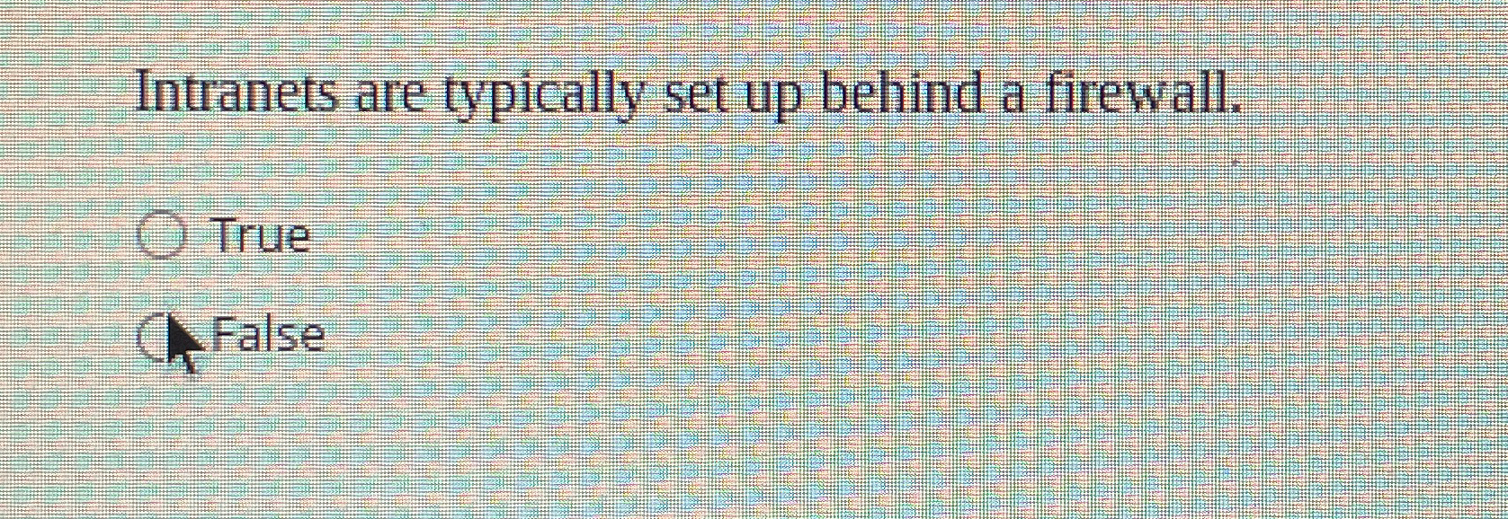  Intranets are typically set up behind a firewall. True False 