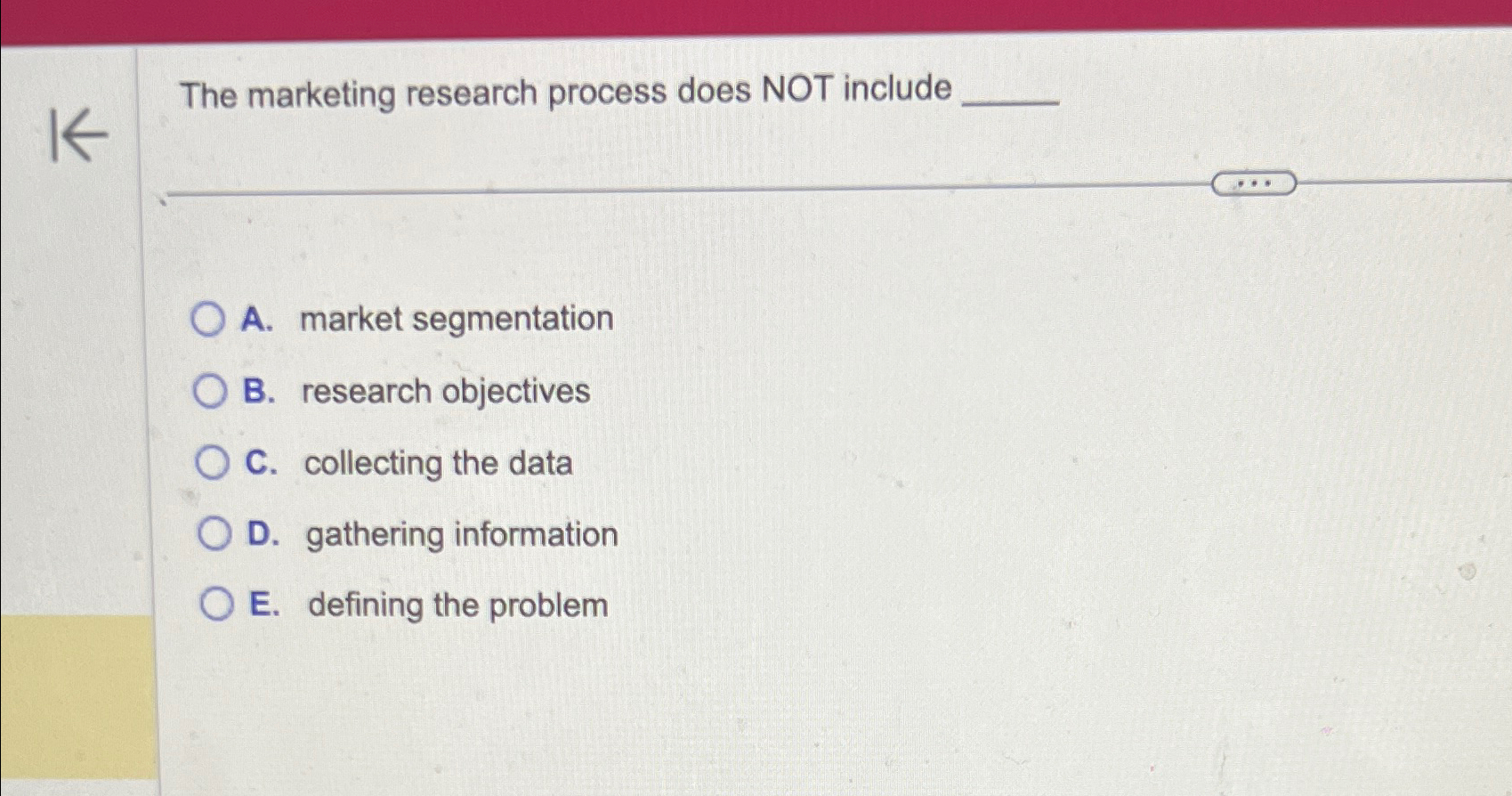  The marketing research process does NOT include A. market segmentation B.