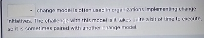  ?______changemodelisoftenusedinorganizationsimplementingchangeinitiatives.Thechallengewiththismodelisittakesquiteabitoftimetoexecute,soitissometimespairedwithanotherchangemodel. 