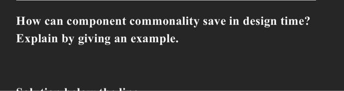  How can component commonality save in design time? Explain by giving