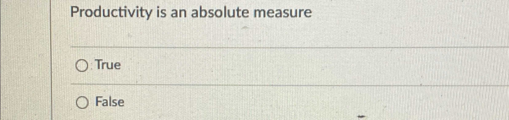  Productivity is an absolute measure True False 