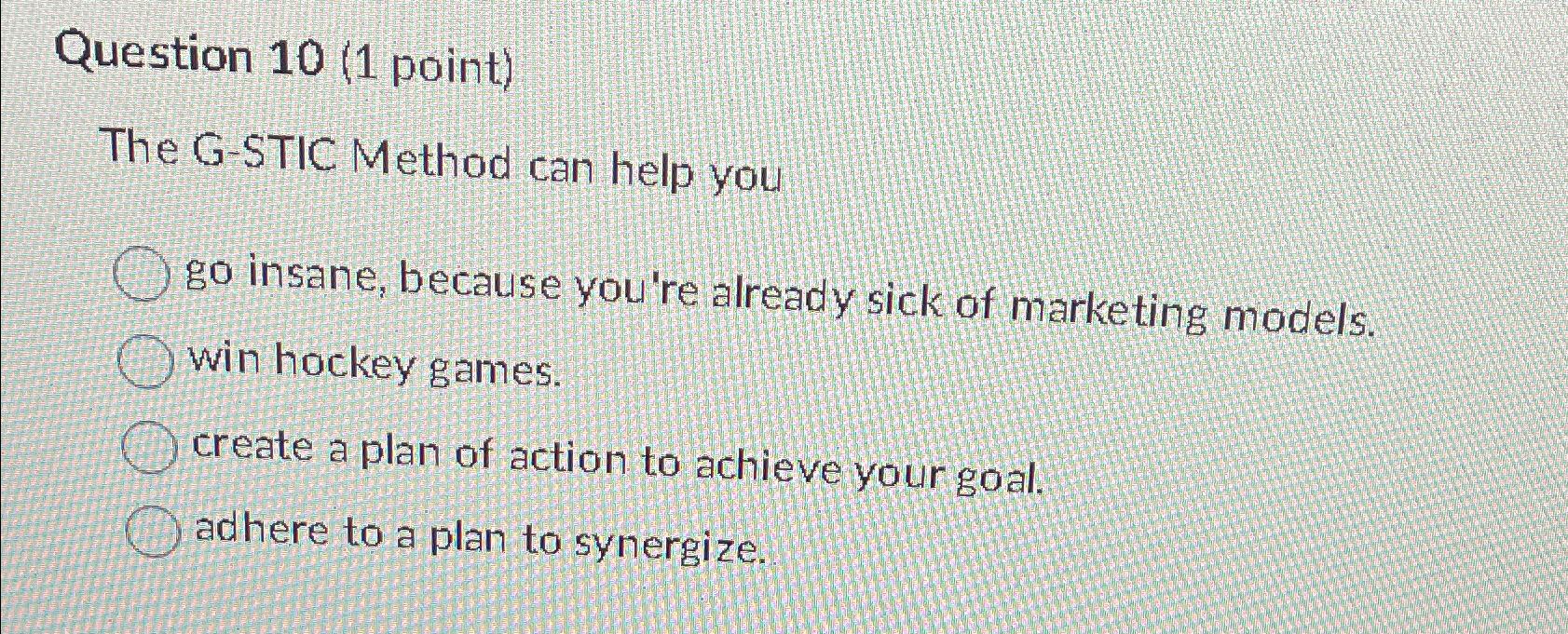  Question 10(1 point) The G-STIC Method can help you go insane,