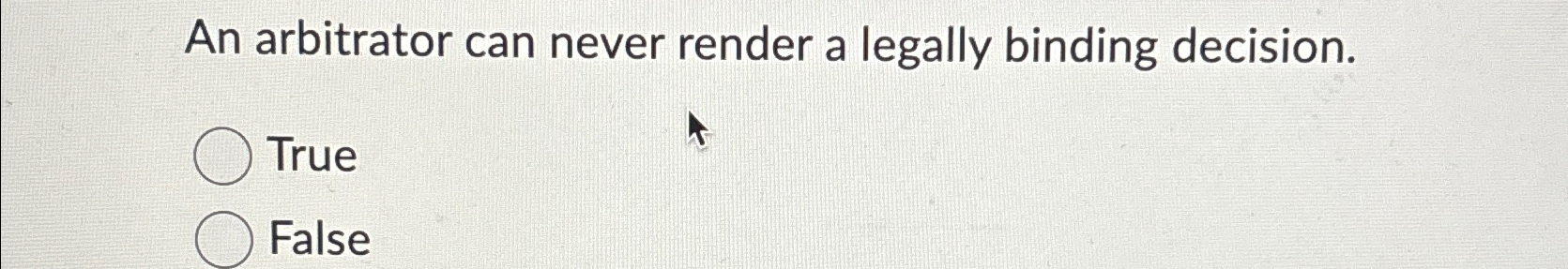  An arbitrator can never render a legally binding decision. True False