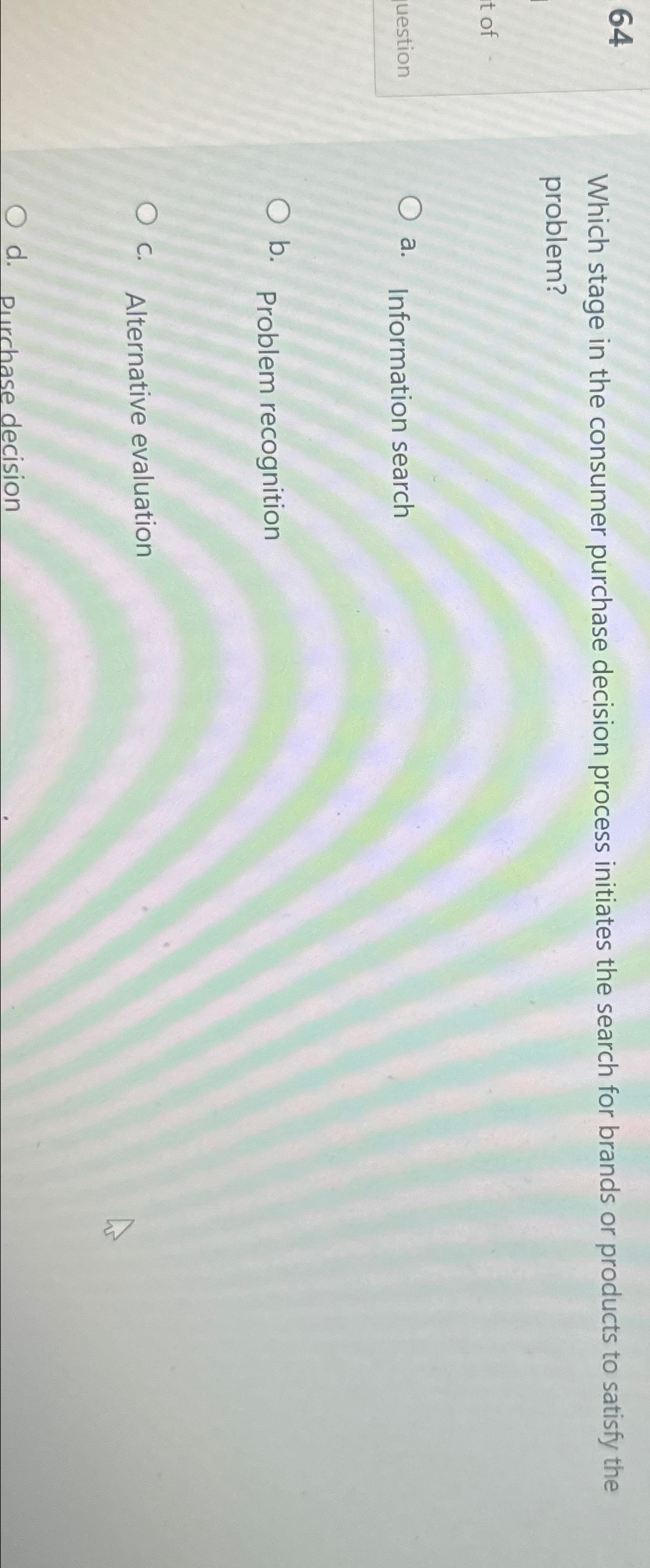  64 Which stage in the consumer purchase decision process initiates the