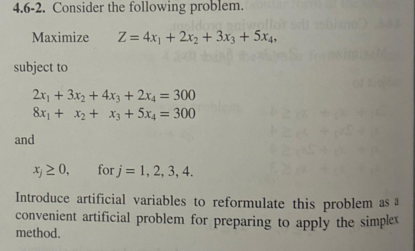  4.6-2. Consider the following problem. Maximize ,Z=4x1+2x2+3x3+5x4, subject to 2x1+3x2+4x3+2x4=300 8x1+x2+x3+5x4=300