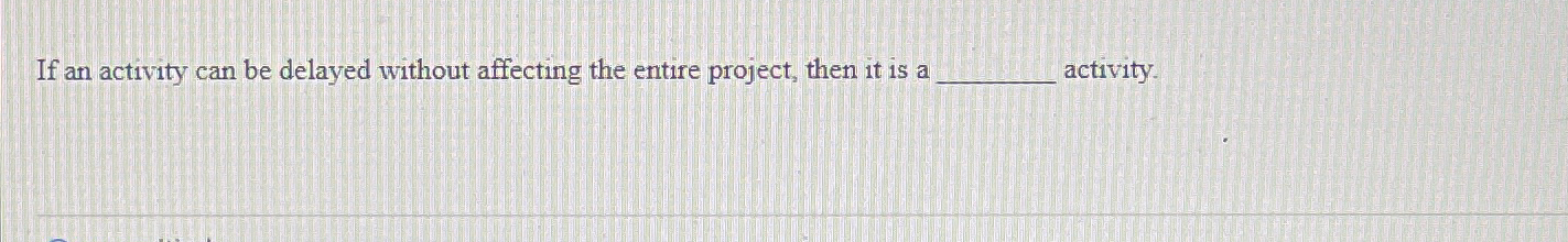 If an activity can be delayed without affecting the entire project,