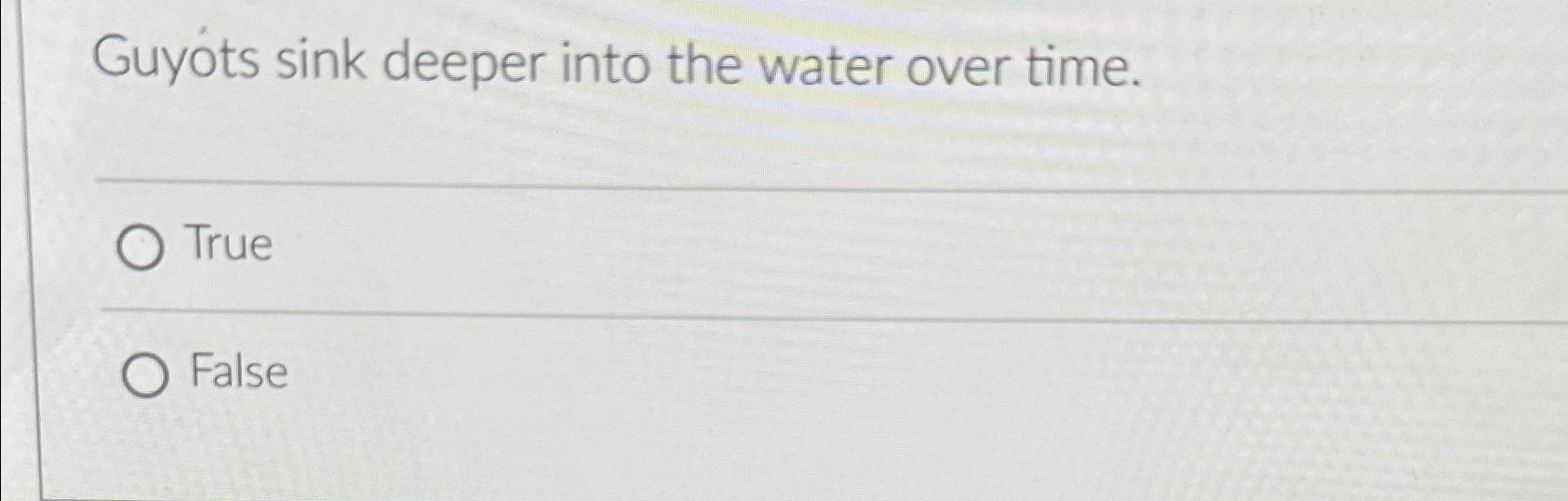  Guyots sink deeper into the water over time. True False 