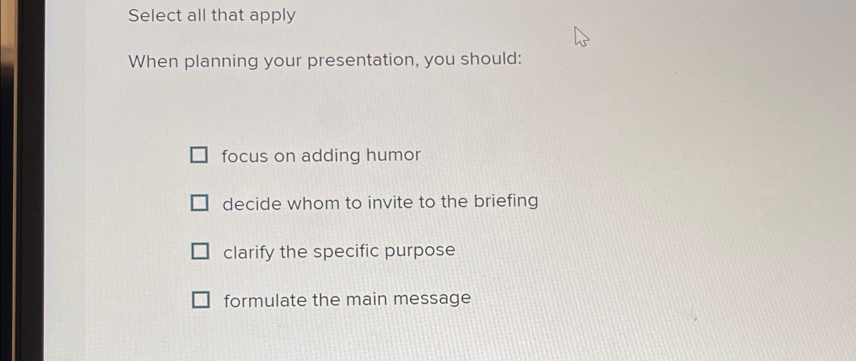  Select all that apply When planning your presentation, you should: focus