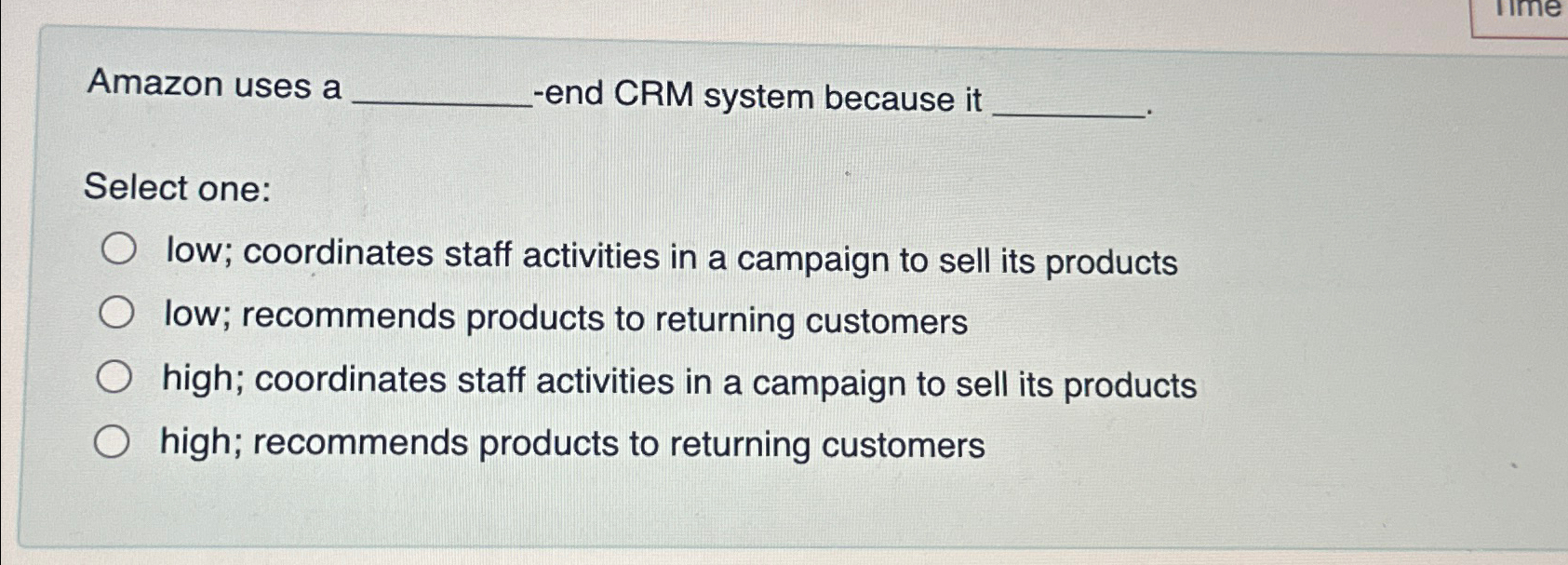  Amazon uses a __-end CRM system because it __ Select one: