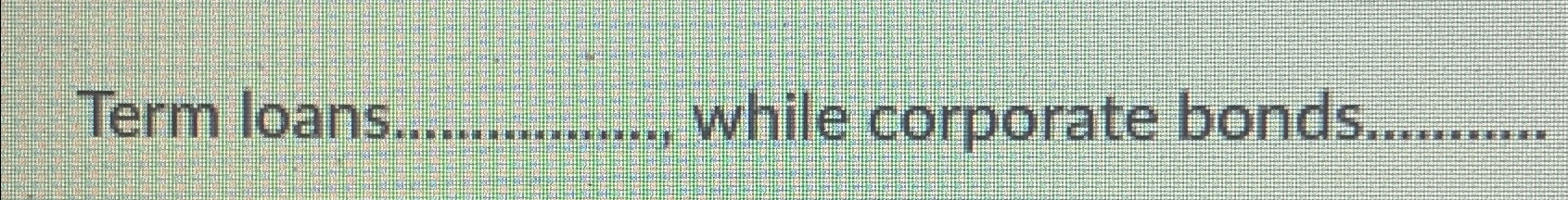  Term loans. while corporate bonds 