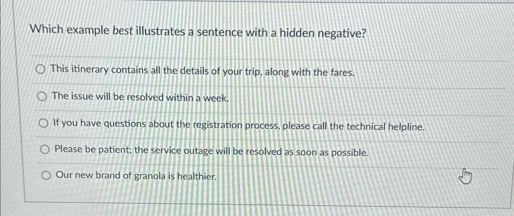  Which example best illustrates a sentence with a hidden negative? This