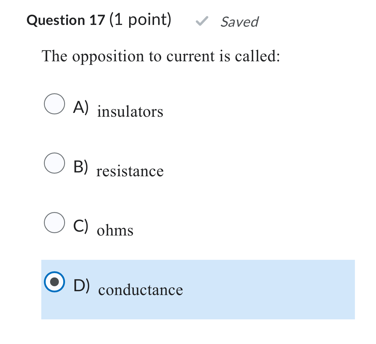  Question 17(1 point) Saved The opposition to current is called: A)