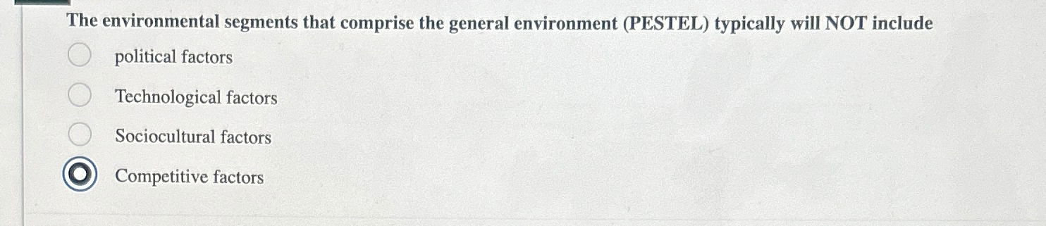  The environmental segments that comprise the general environment (PESTEL) typically will