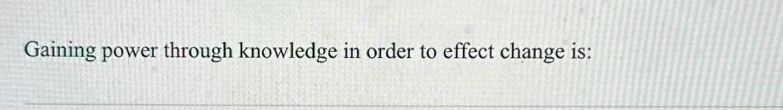  Gaining power through knowledge in order to effect change is: 