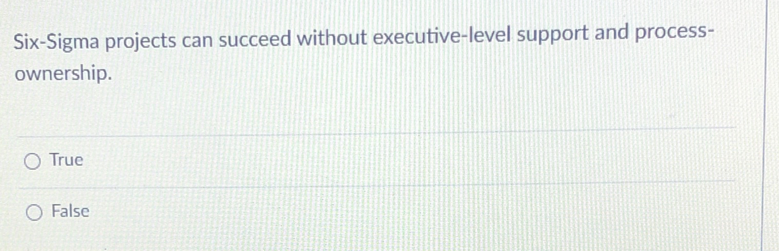  Six-Sigma projects can succeed without executive-level support and processownership. True False