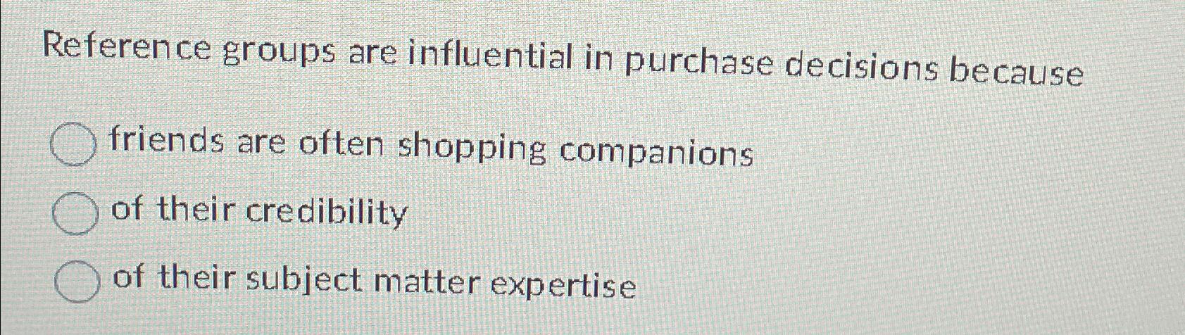  Reference groups are influential in purchase decisions because friends are often