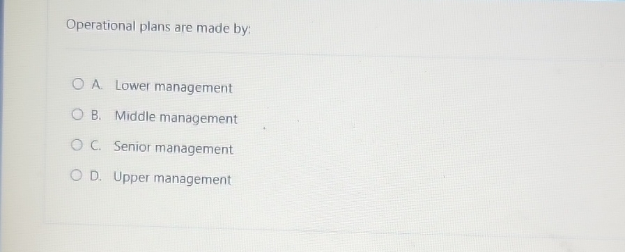  Operational plans are made by: A. Lower management B. Middle management
