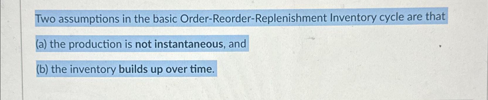 Two assumptions in the basic Order-Reorder-Replenishment Inventory cycle are that (a)