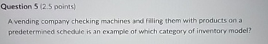  Question 5(2.5 points) A vending company checking machines and filling them