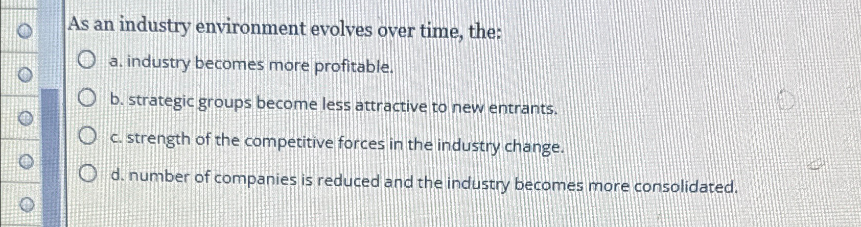  As an industry environment evolves over time, the: a. industry becomes