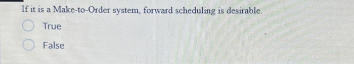  If it is a Make-to-Order system, forward scheduling is desirable. True