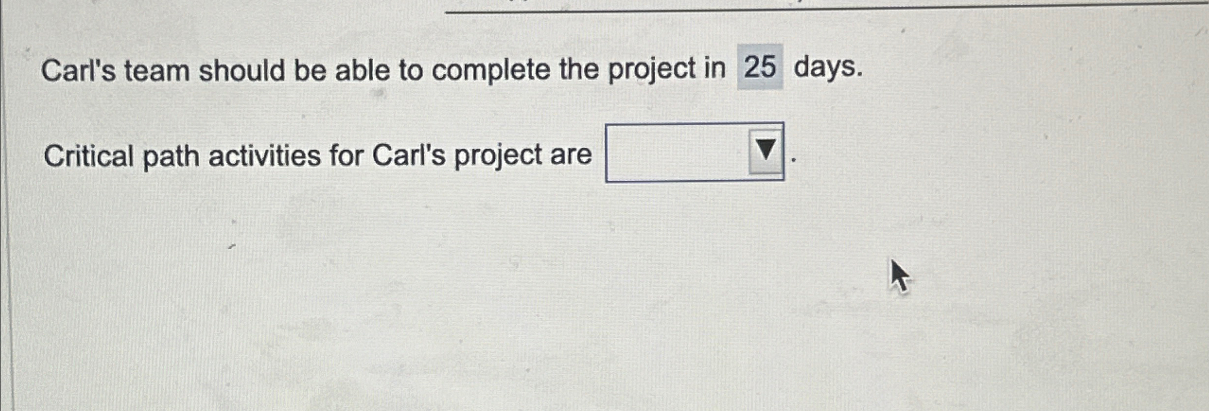  Carl's team should be able to complete the project in 25
